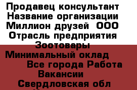 Продавец-консультант › Название организации ­ Миллион друзей, ООО › Отрасль предприятия ­ Зоотовары › Минимальный оклад ­ 35 000 - Все города Работа » Вакансии   . Свердловская обл.,Камышлов г.